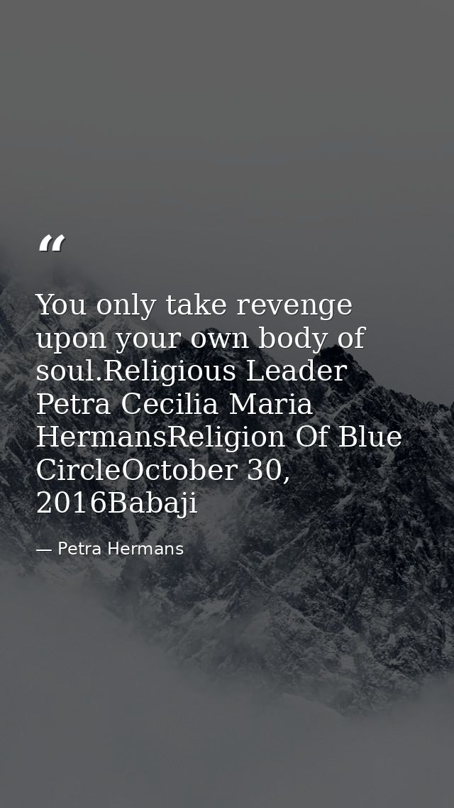 You only take revenge upon your own body of soul.Religious Leader Petra Cecilia Maria HermansReligion Of Blue CircleOcto — Petra Hermans