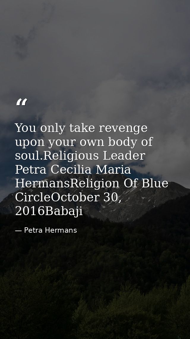 You only take revenge upon your own body of soul.Religious Leader Petra Cecilia Maria HermansReligion Of Blue CircleOcto — Petra Hermans