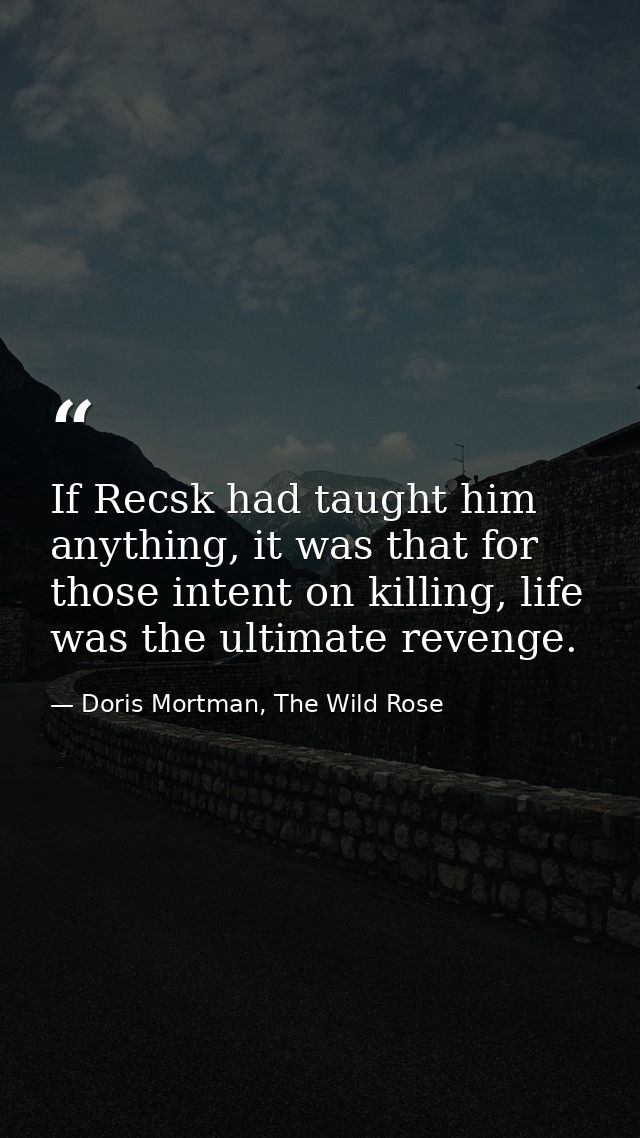If Recsk had taught him anything, it was that for those intent on killing, life was the ultimate revenge. — Doris Mortman, The Wild Rose