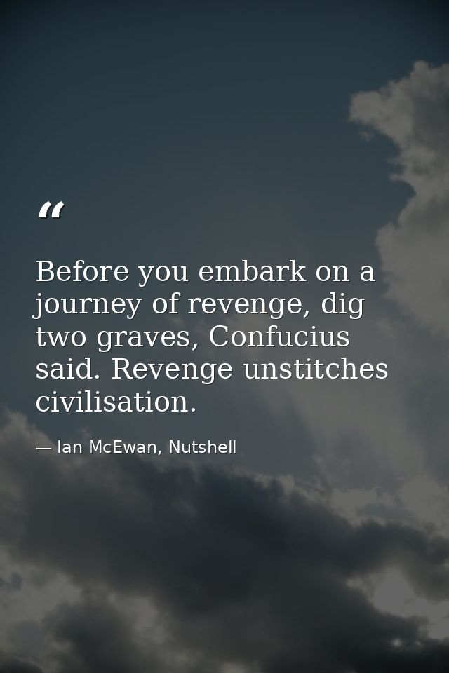 Before you embark on a journey of revenge, dig two graves, Confucius said. Revenge unstitches civilisation. — Ian McEwan, Nutshell