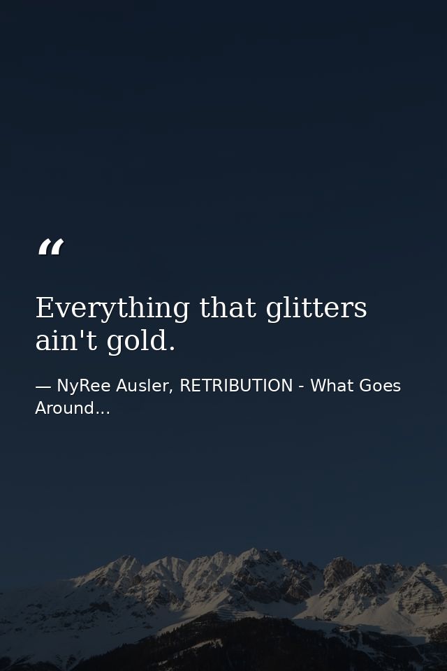 Everything that glitters ain't gold. — NyRee Ausler, RETRIBUTION - What Goes Around...
