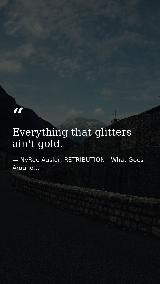 Everything that glitters ain't gold. — NyRee Ausler, RETRIBUTION - What Goes Around...
