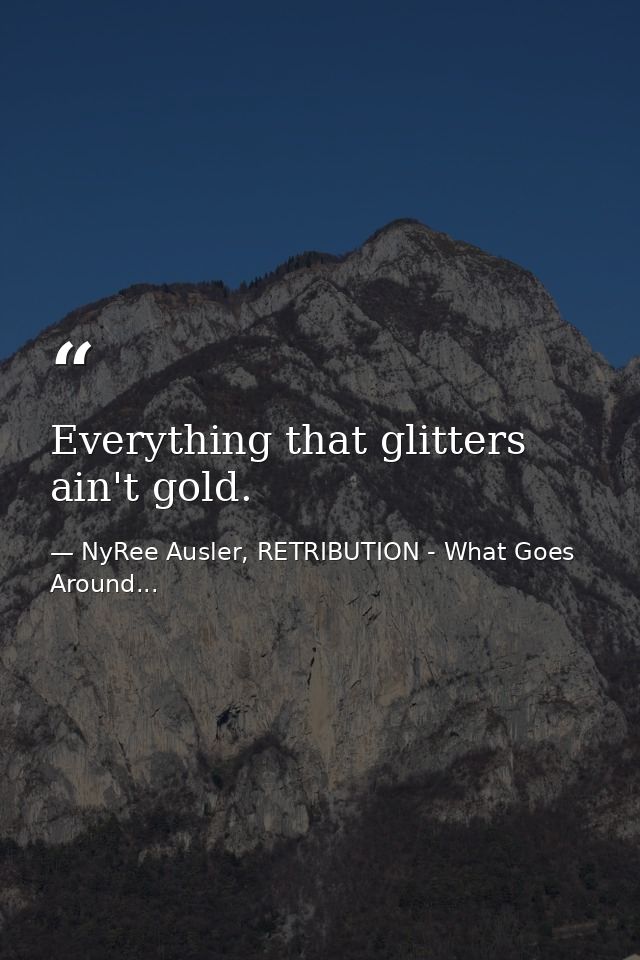 Everything that glitters ain't gold. — NyRee Ausler, RETRIBUTION - What Goes Around...