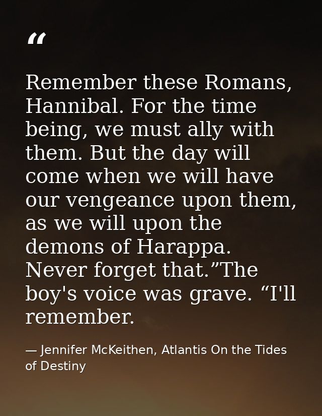 Remember these Romans, Hannibal. For the time being, we must ally with them. But the day will come when we will have our — Jennifer McKeithen, Atlantis On the Tides of Destiny