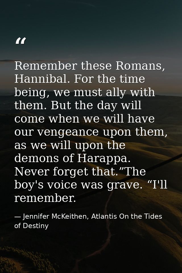 Remember these Romans, Hannibal. For the time being, we must ally with them. But the day will come when we will have our — Jennifer McKeithen, Atlantis On the Tides of Destiny