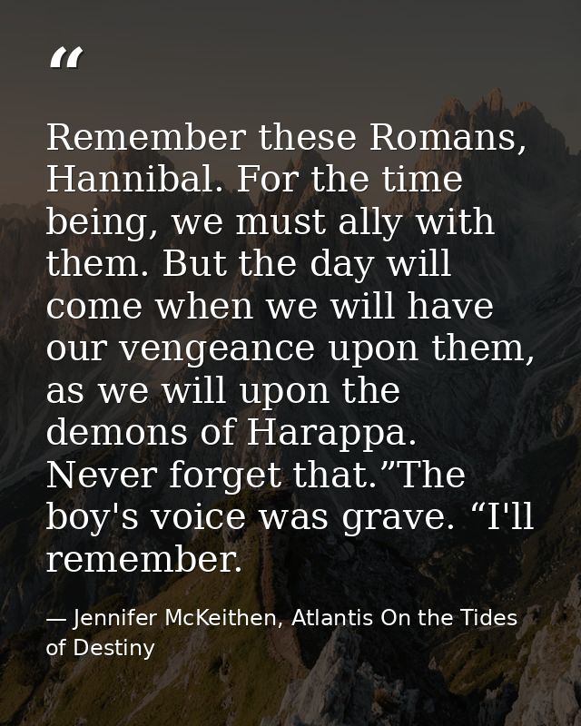 Remember these Romans, Hannibal. For the time being, we must ally with them. But the day will come when we will have our — Jennifer McKeithen, Atlantis On the Tides of Destiny