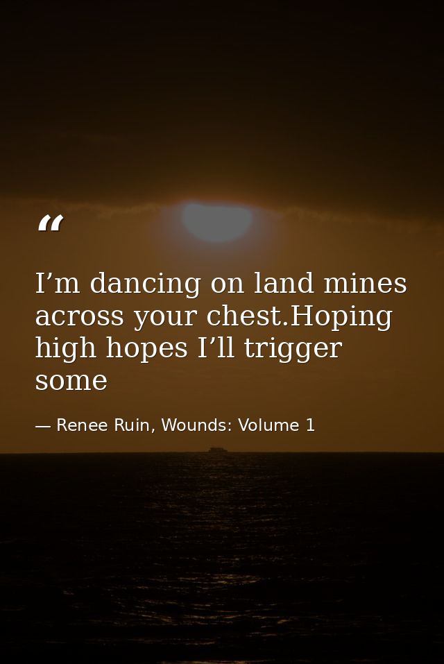 I’m dancing on land mines across your chest.Hoping high hopes I’ll trigger some — Renee Ruin, Wounds: Volume 1