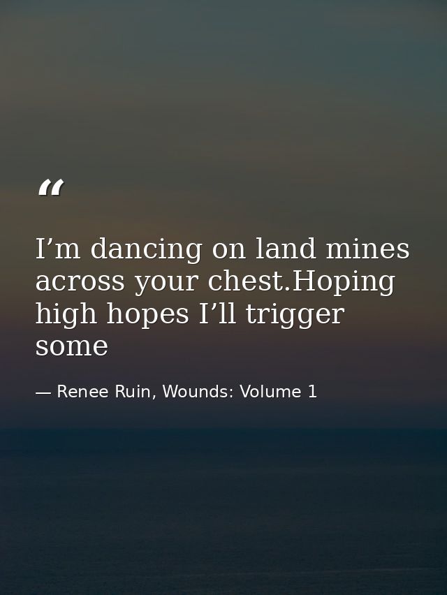 I’m dancing on land mines across your chest.Hoping high hopes I’ll trigger some — Renee Ruin, Wounds: Volume 1