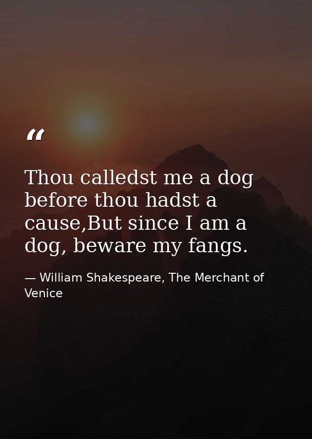 Thou calledst me a dog before thou hadst a cause,But since I am a dog, beware my fangs. — William Shakespeare, The Merchant of Venice