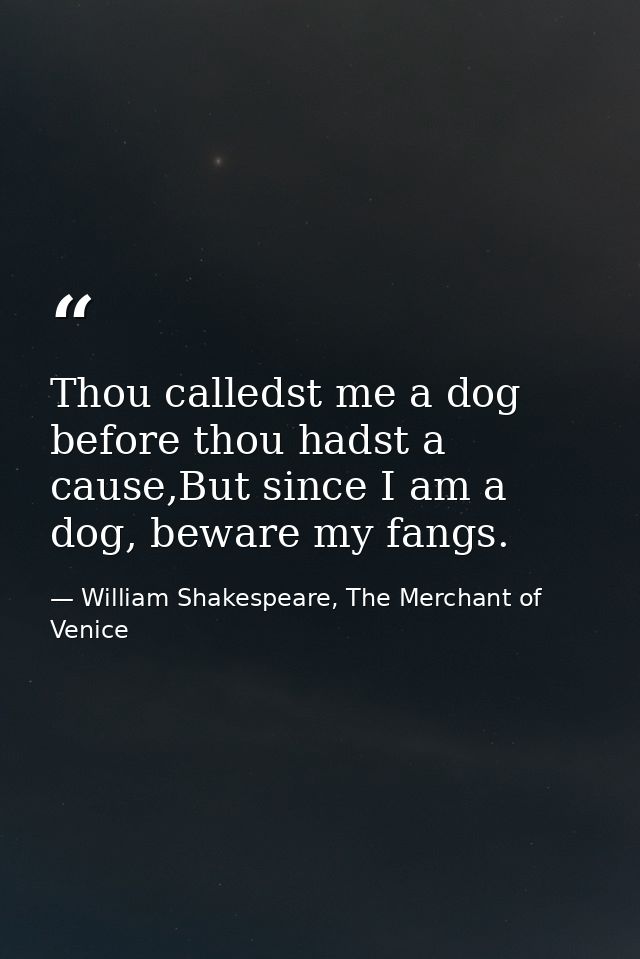 Thou calledst me a dog before thou hadst a cause,But since I am a dog, beware my fangs. — William Shakespeare, The Merchant of Venice