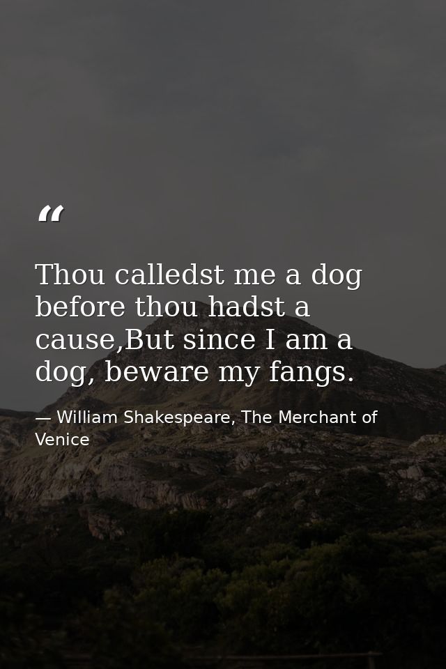 Thou calledst me a dog before thou hadst a cause,But since I am a dog, beware my fangs. — William Shakespeare, The Merchant of Venice