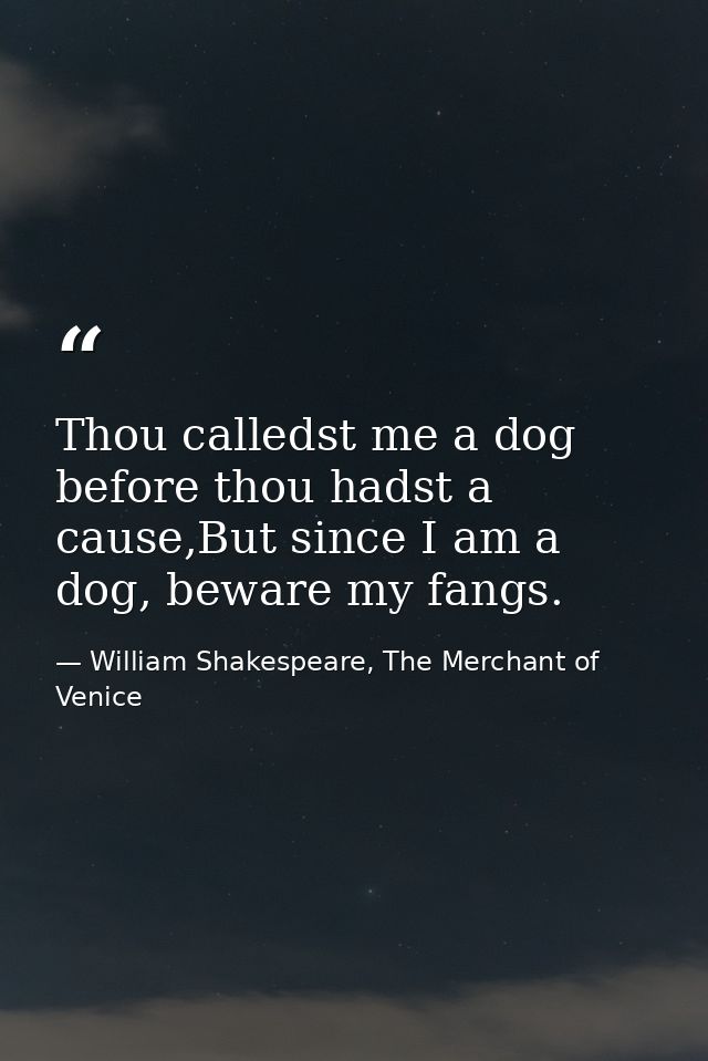 Thou calledst me a dog before thou hadst a cause,But since I am a dog, beware my fangs. — William Shakespeare, The Merchant of Venice
