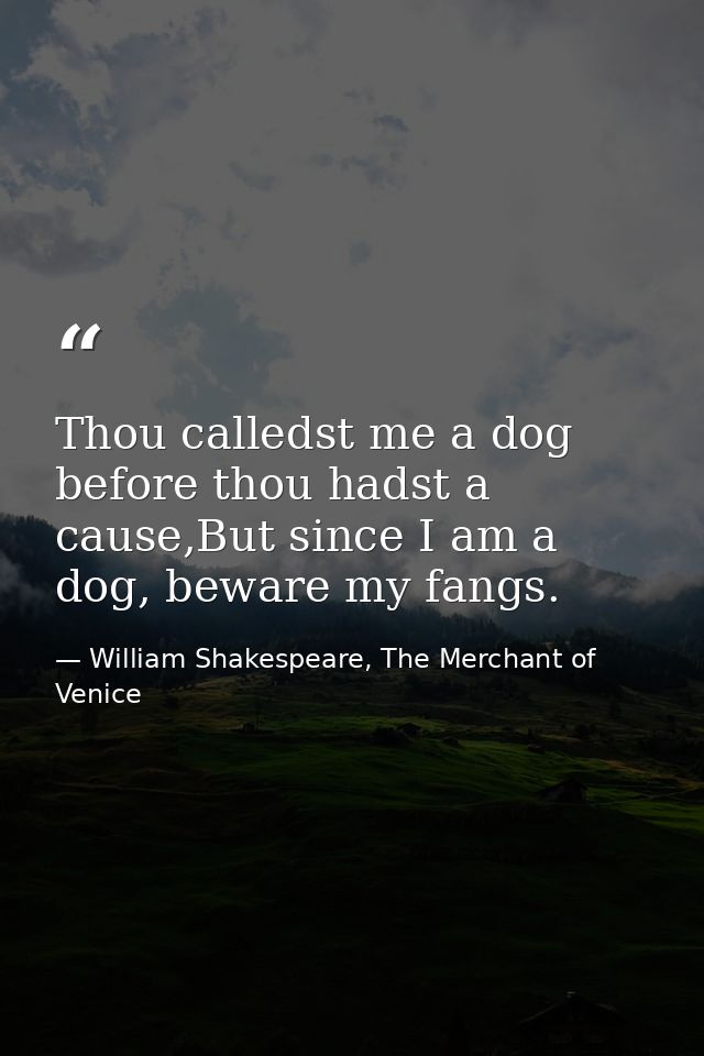 Thou calledst me a dog before thou hadst a cause,But since I am a dog, beware my fangs. — William Shakespeare, The Merchant of Venice