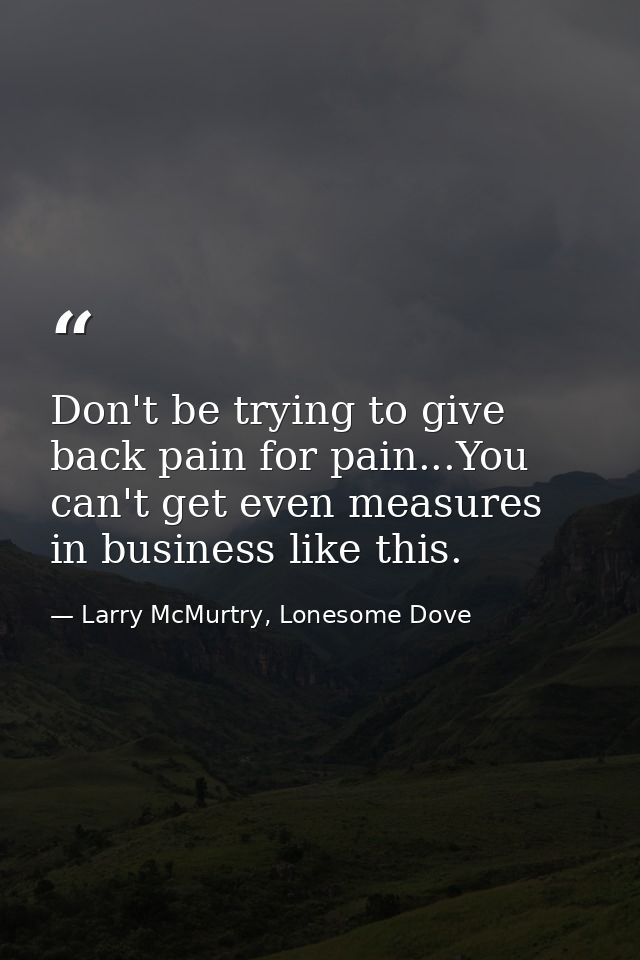 Don't be trying to give back pain for pain...You can't get even measures in business like this. — Larry McMurtry, Lonesome Dove
