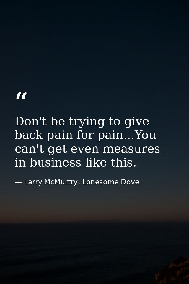 Don't be trying to give back pain for pain...You can't get even measures in business like this. — Larry McMurtry, Lonesome Dove