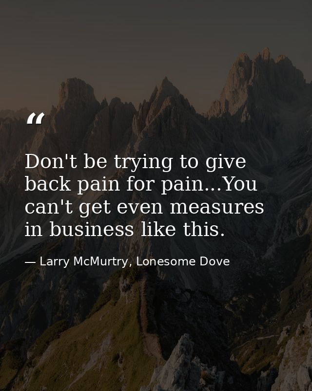 Don't be trying to give back pain for pain...You can't get even measures in business like this. — Larry McMurtry, Lonesome Dove