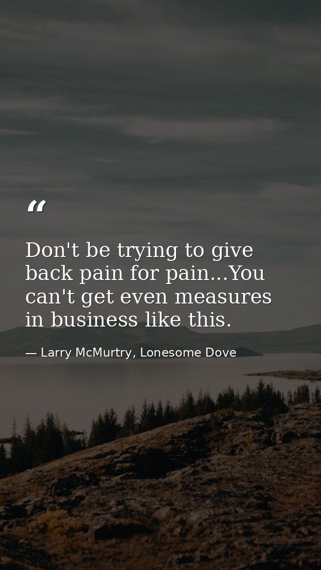 Don't be trying to give back pain for pain...You can't get even measures in business like this. — Larry McMurtry, Lonesome Dove