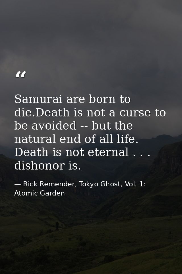 Samurai are born to die.Death is not a curse to be avoided -- but the natural end of all life. Death is not eternal . .  — Rick Remender, Tokyo Ghost, Vol. 1: Atomic Garden
