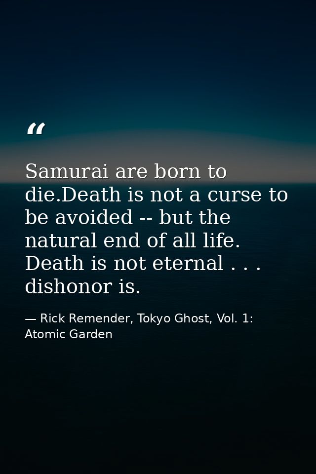 Samurai are born to die.Death is not a curse to be avoided -- but the natural end of all life. Death is not eternal . .  — Rick Remender, Tokyo Ghost, Vol. 1: Atomic Garden