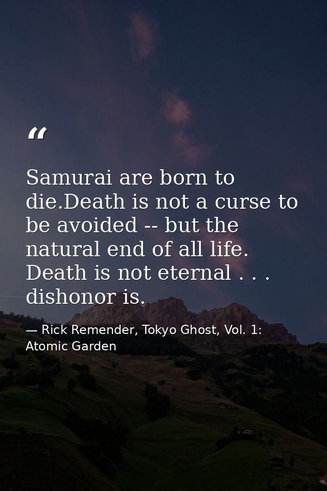 Samurai are born to die.Death is not a curse to be avoided -- but the natural end of all life. Death is not eternal . .  — Rick Remender, Tokyo Ghost, Vol. 1: Atomic Garden
