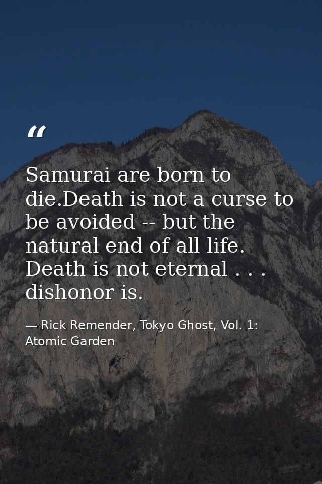 Samurai are born to die.Death is not a curse to be avoided -- but the natural end of all life. Death is not eternal . .  — Rick Remender, Tokyo Ghost, Vol. 1: Atomic Garden