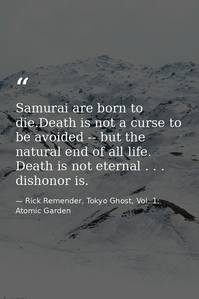 Samurai are born to die.Death is not a curse to be avoided -- but the natural end of all life. Death is not eternal . .  — Rick Remender, Tokyo Ghost, Vol. 1: Atomic Garden
