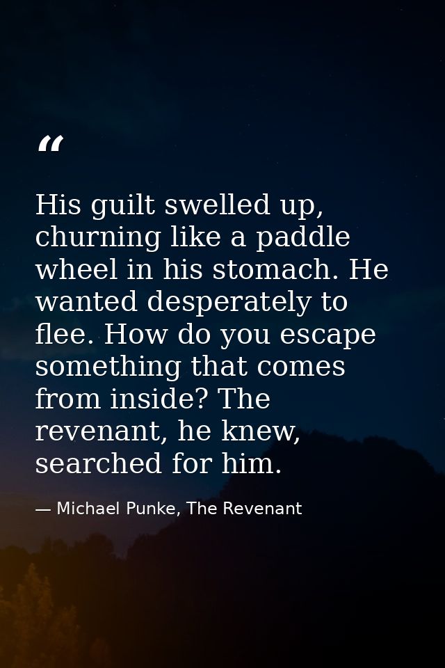 His guilt swelled up, churning like a paddle wheel in his stomach. He wanted desperately to flee. How do you escape some — Michael Punke, The Revenant