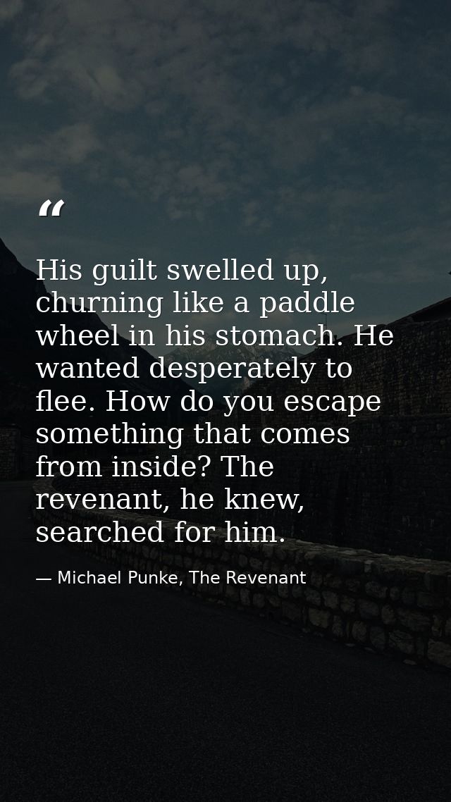 His guilt swelled up, churning like a paddle wheel in his stomach. He wanted desperately to flee. How do you escape some — Michael Punke, The Revenant