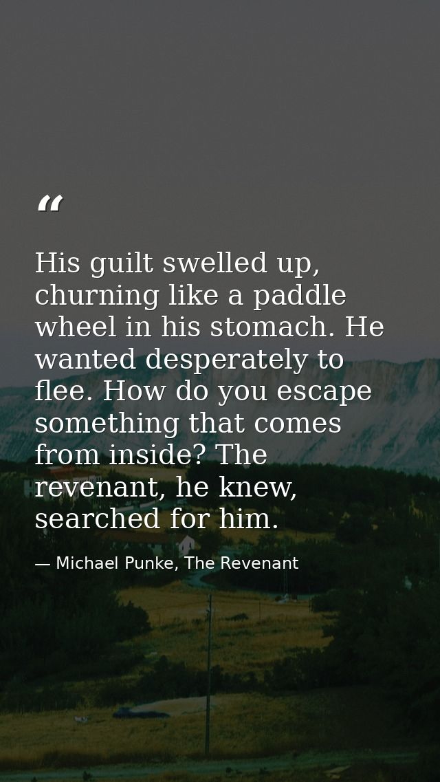His guilt swelled up, churning like a paddle wheel in his stomach. He wanted desperately to flee. How do you escape some — Michael Punke, The Revenant