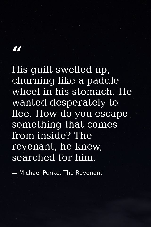 His guilt swelled up, churning like a paddle wheel in his stomach. He wanted desperately to flee. How do you escape some — Michael Punke, The Revenant