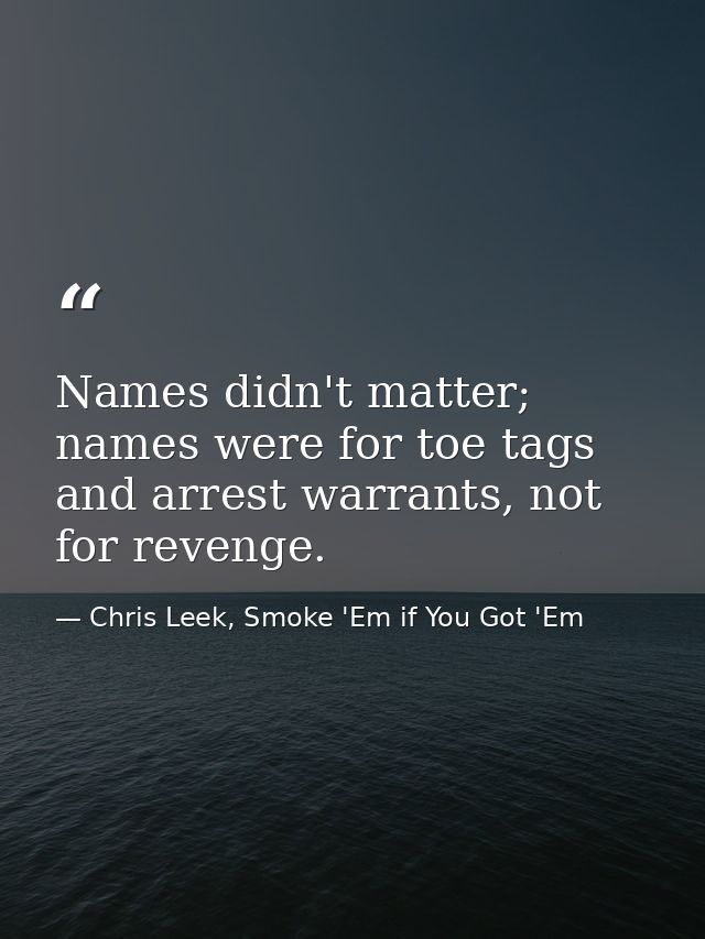 Names didn't matter; names were for toe tags and arrest warrants, not for revenge. — Chris Leek, Smoke 'Em if You Got 'Em