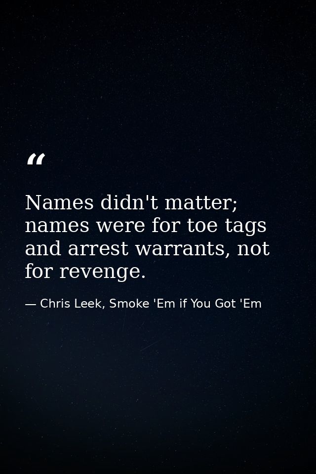 Names didn't matter; names were for toe tags and arrest warrants, not for revenge. — Chris Leek, Smoke 'Em if You Got 'Em
