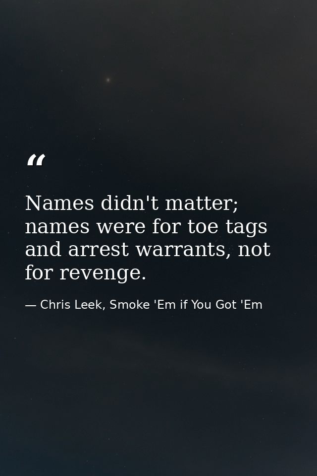 Names didn't matter; names were for toe tags and arrest warrants, not for revenge. — Chris Leek, Smoke 'Em if You Got 'Em