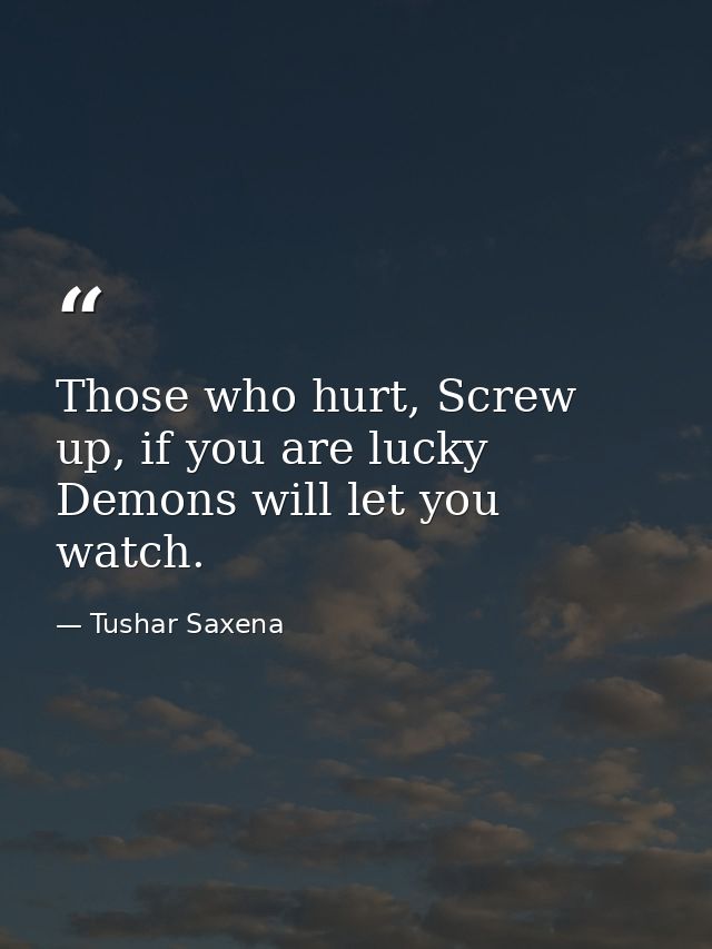 Those who hurt, Screw up, if you are lucky Demons will let you watch. — Tushar Saxena