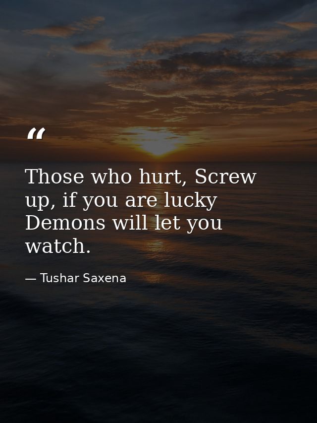 Those who hurt, Screw up, if you are lucky Demons will let you watch. — Tushar Saxena