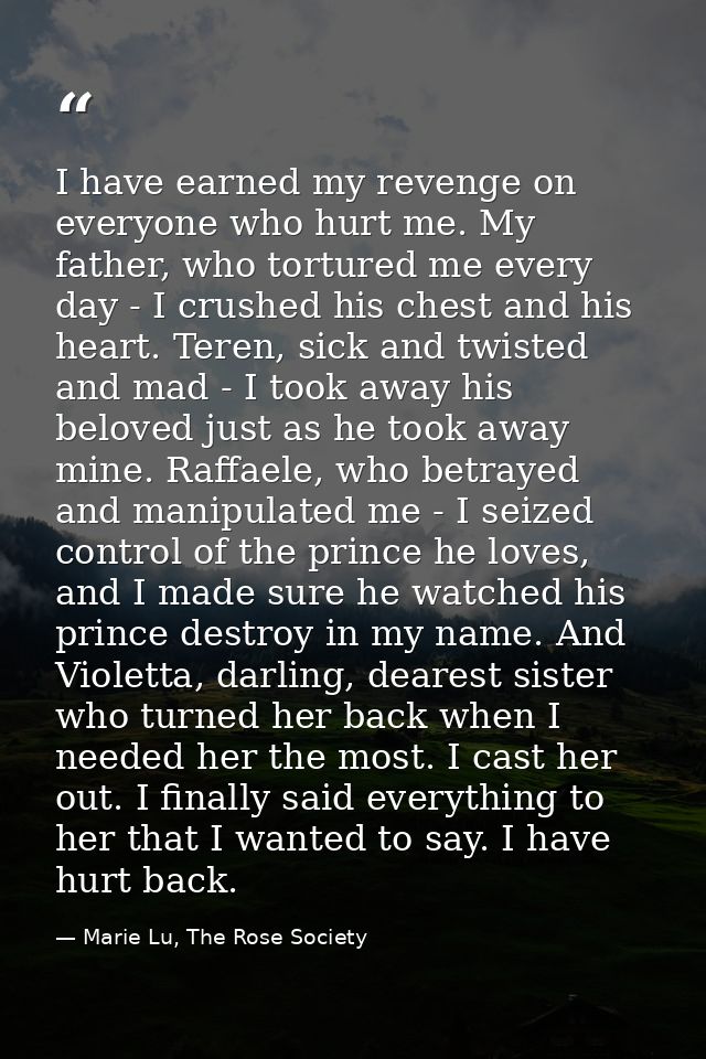 I have earned my revenge on everyone who hurt me. My father, who tortured me every day - I crushed his chest and his hea — Marie Lu, The Rose Society