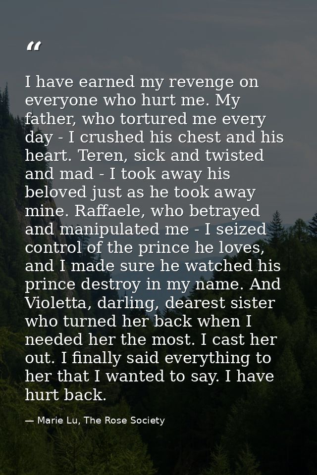 I have earned my revenge on everyone who hurt me. My father, who tortured me every day - I crushed his chest and his hea — Marie Lu, The Rose Society