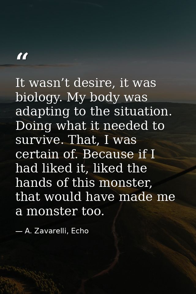 It wasn’t desire, it was biology. My body was adapting to the situation. Doing what it needed to survive. That, I was ce — A. Zavarelli, Echo