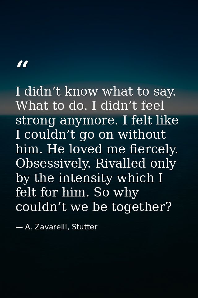 I didn’t know what to say. What to do. I didn’t feel strong anymore. I felt like I couldn’t go on without him. He loved  — A. Zavarelli, Stutter