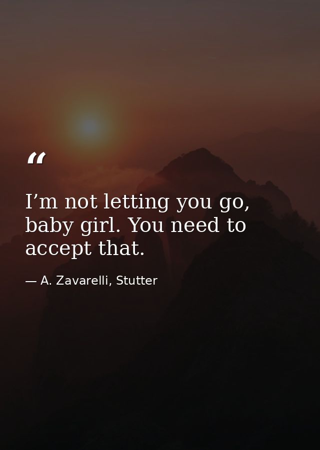 I’m not letting you go, baby girl. You need to accept that. — A. Zavarelli, Stutter