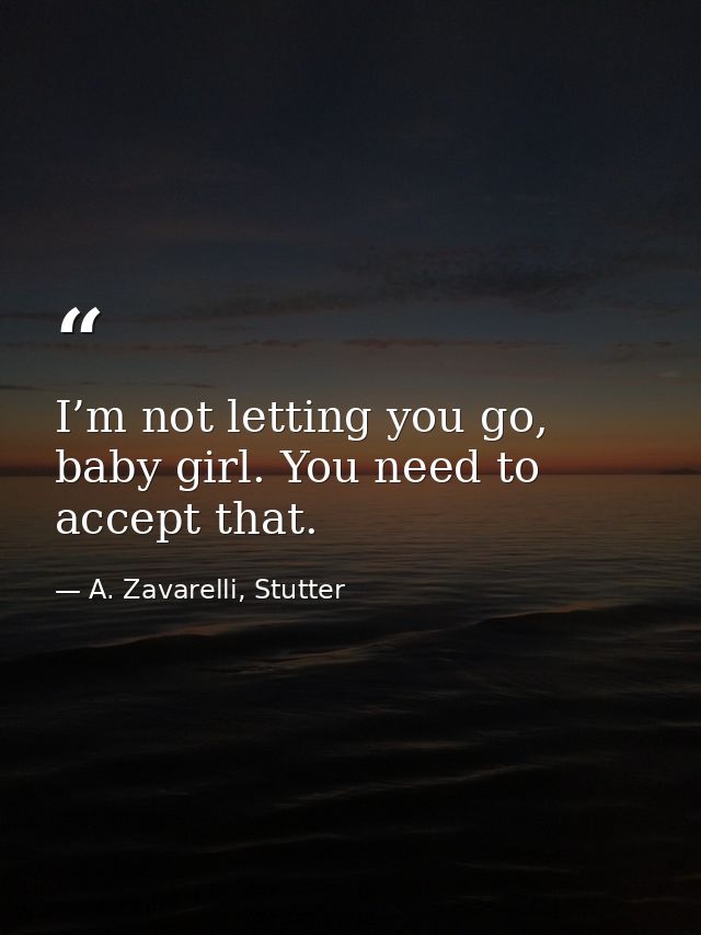 I’m not letting you go, baby girl. You need to accept that. — A. Zavarelli, Stutter