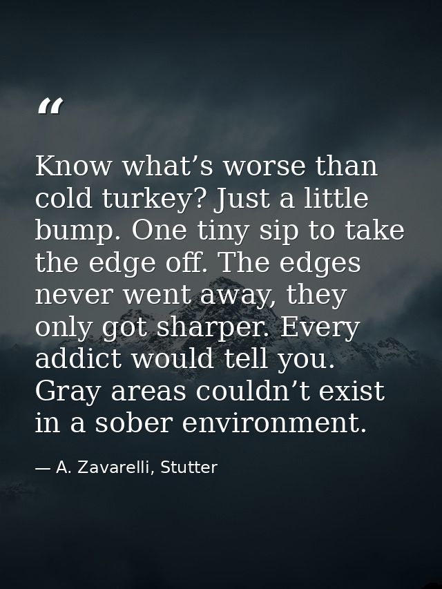 Know what’s worse than cold turkey? Just a little bump. One tiny sip to take the edge off. The edges never went away, th — A. Zavarelli, Stutter