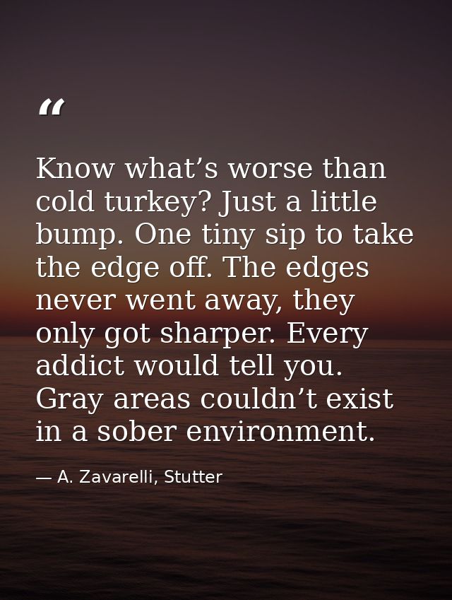 Know what’s worse than cold turkey? Just a little bump. One tiny sip to take the edge off. The edges never went away, th — A. Zavarelli, Stutter