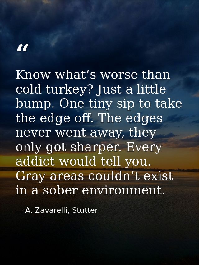 Know what’s worse than cold turkey? Just a little bump. One tiny sip to take the edge off. The edges never went away, th — A. Zavarelli, Stutter