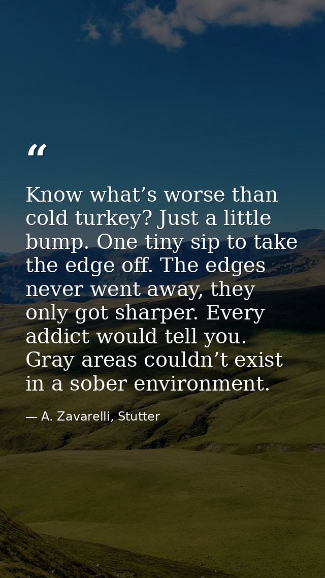 Know what’s worse than cold turkey? Just a little bump. One tiny sip to take the edge off. The edges never went away, th — A. Zavarelli, Stutter