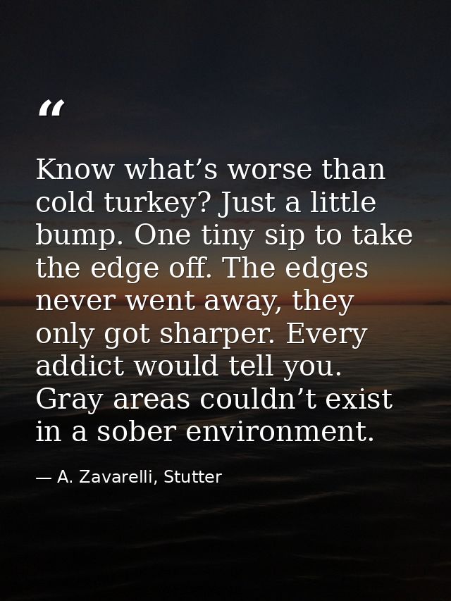 Know what’s worse than cold turkey? Just a little bump. One tiny sip to take the edge off. The edges never went away, th — A. Zavarelli, Stutter
