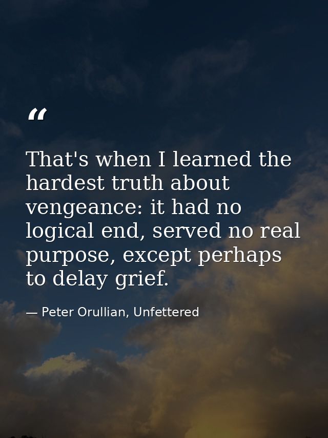 That's when I learned the hardest truth about vengeance: it had no logical end, served no real purpose, except perhaps t — Peter Orullian, Unfettered