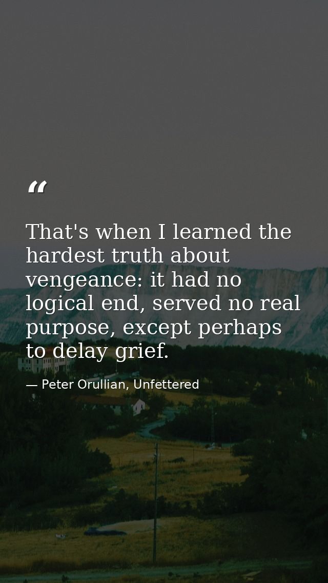 That's when I learned the hardest truth about vengeance: it had no logical end, served no real purpose, except perhaps t — Peter Orullian, Unfettered