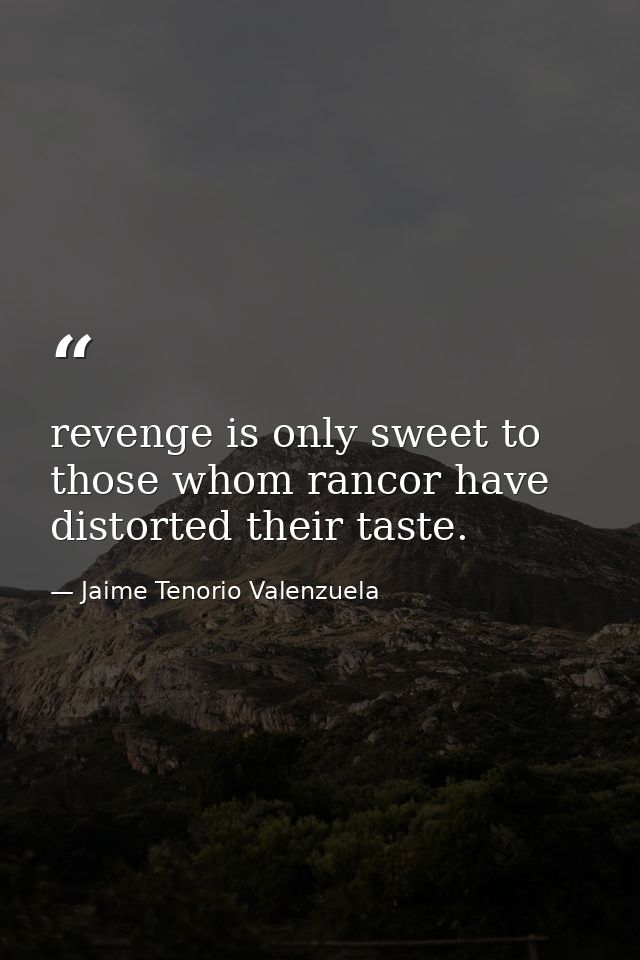 revenge is only sweet to those whom rancor have distorted their taste. — Jaime Tenorio Valenzuela