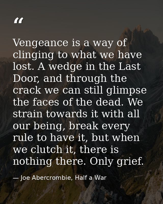 Vengeance is a way of clinging to what we have lost. A wedge in the Last Door, and through the crack we can still glimps — Joe Abercrombie, Half a War